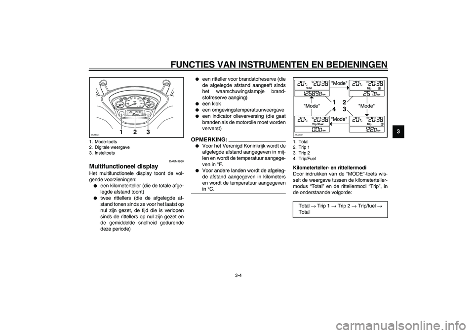 YAMAHA VERSITY 300 2004  Instructieboekje (in Dutch) FUNCTIES VAN INSTRUMENTEN EN BEDIENINGEN
3-4
3
DAUM1950
Multifunctioneel display Het multifunctionele display toont de vol-
gende voorzieningen:
een kilometerteller (die de totale afge-
legde afstand