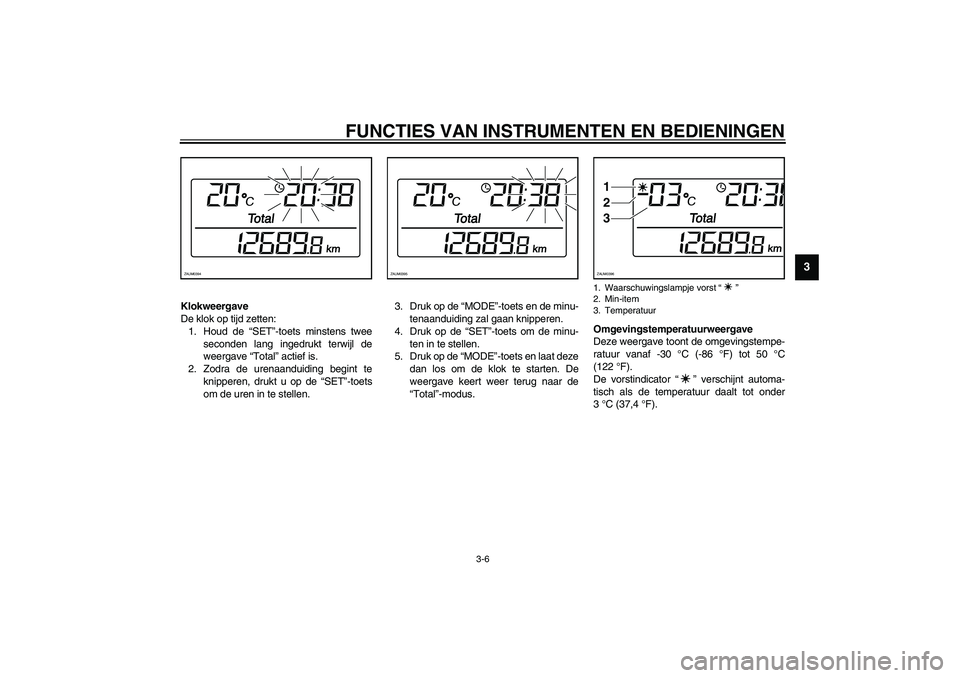 YAMAHA VERSITY 300 2004  Instructieboekje (in Dutch) FUNCTIES VAN INSTRUMENTEN EN BEDIENINGEN
3-6
3
Klokweergave
De klok op tijd zetten:
1. Houd de “SET”-toets minstens twee
seconden lang ingedrukt terwijl de
weergave “Total” actief is.
2. Zodra