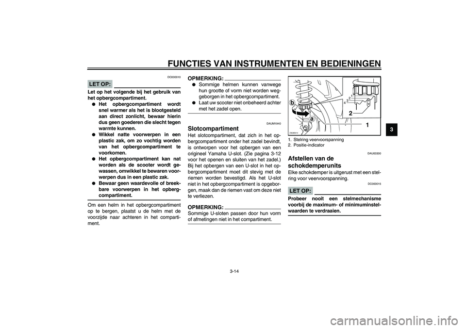 YAMAHA VERSITY 300 2004  Instructieboekje (in Dutch) FUNCTIES VAN INSTRUMENTEN EN BEDIENINGEN
3-14
3
DC000010
LET OP:_ Let op het volgende bij het gebruik van
het opbergcompartiment.
Het opbergcompartiment wordt
snel warmer als het is blootgesteld
aan 