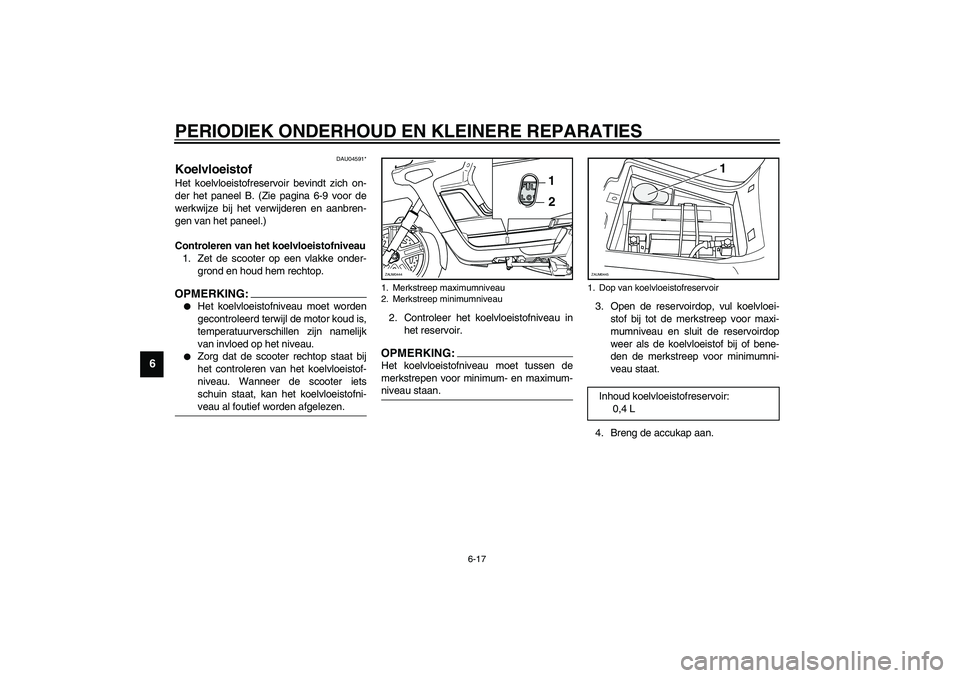 YAMAHA VERSITY 300 2004  Instructieboekje (in Dutch) PERIODIEK ONDERHOUD EN KLEINERE REPARATIES
6-17
6
DAU04591*
Koelvloeistof Het koelvloeistofreservoir bevindt zich on-
der het paneel B. (Zie pagina 6-9 voor de
werkwijze bij het verwijderen en aanbren