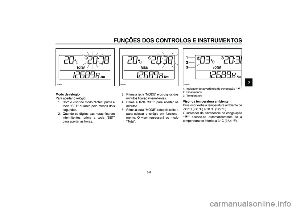 YAMAHA VERSITY 300 2004  Manual de utilização (in Portuguese) FUNÇÕES DOS CONTROLOS E INSTRUMENTOS
3-6
3
Modo de relógio
Para acertar o relógio:
1. Com o visor no modo “Total”, prima a
tecla “SET” durante pelo menos dois
segundos.
2. Quando os dígit