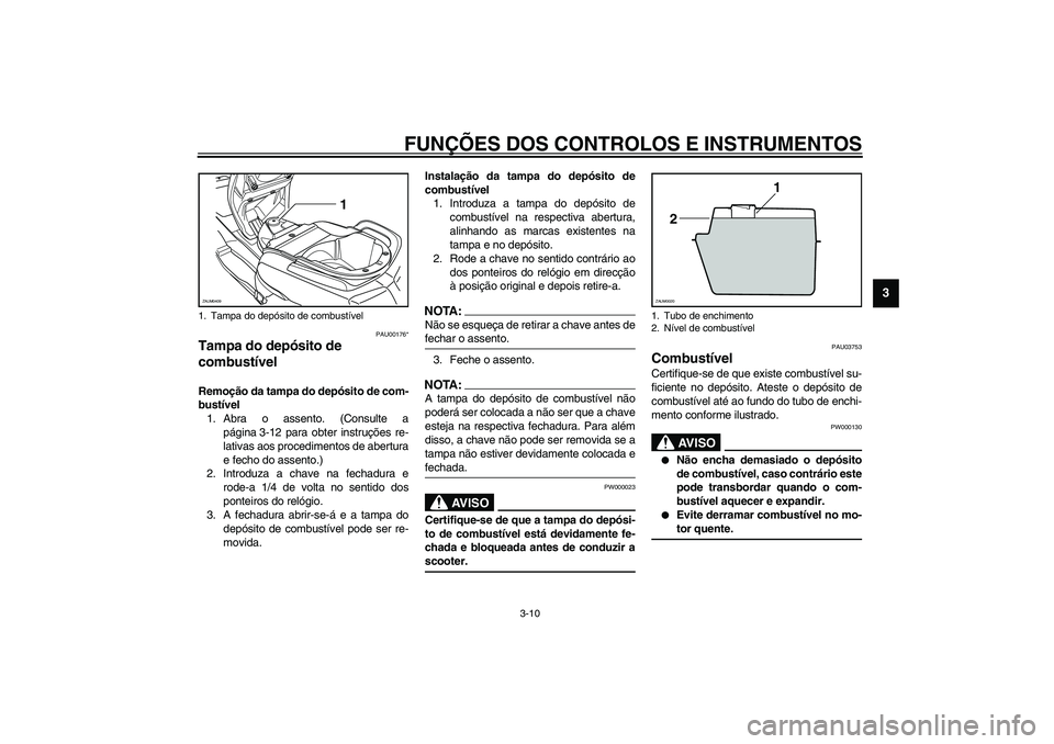 YAMAHA VERSITY 300 2004  Manual de utilização (in Portuguese) FUNÇÕES DOS CONTROLOS E INSTRUMENTOS
3-10
3
PAU00176*
Tampa do depósito de 
combustível Remoção da tampa do depósito de com-
bustível
1. Abra o assento. (Consulte a
página 3-12 para obter ins