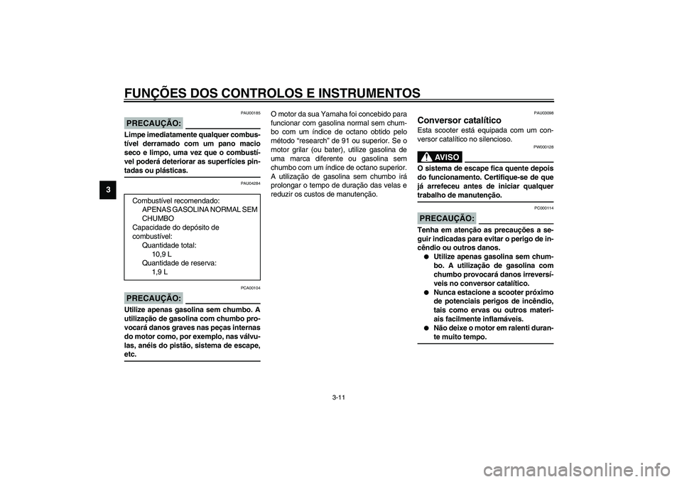 YAMAHA VERSITY 300 2004  Manual de utilização (in Portuguese) FUNÇÕES DOS CONTROLOS E INSTRUMENTOS
3-11
3
PAU00185
PRECAUÇÃO:_ Limpe imediatamente qualquer combus-
tível derramado com um pano macio
seco e limpo, uma vez que o combustí-
vel poderá deterior