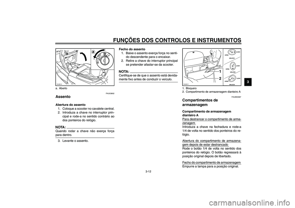 YAMAHA VERSITY 300 2004  Manual de utilização (in Portuguese) FUNÇÕES DOS CONTROLOS E INSTRUMENTOS
3-12
3
PAU03802
Assento Abertura do assento
1. Coloque a scooter no cavalete central.
2. Introduza a chave no interruptor prin-
cipal e rode-a no sentido contrá