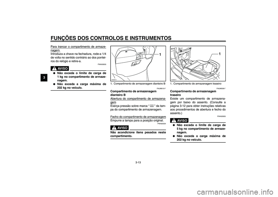 YAMAHA VERSITY 300 2004  Manual de utilização (in Portuguese) FUNÇÕES DOS CONTROLOS E INSTRUMENTOS
3-13
3
Para trancar o compartimento de armaze-nagem Introduza a chave na fechadura, rode-a 1/4
de volta no sentido contrário ao dos pontei-
ros do relógio e re