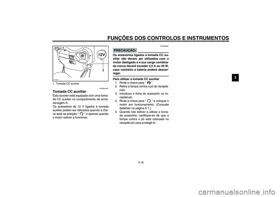 YAMAHA VERSITY 300 2004  Manual de utilização (in Portuguese) FUNÇÕES DOS CONTROLOS E INSTRUMENTOS
3-18
3
PAUM0102*
Tomada CC auxiliar Esta scooter está equipada com uma toma-
da CC auxiliar no compartimento de arma-
zenagem A.
Os acessórios de 12 V ligados 