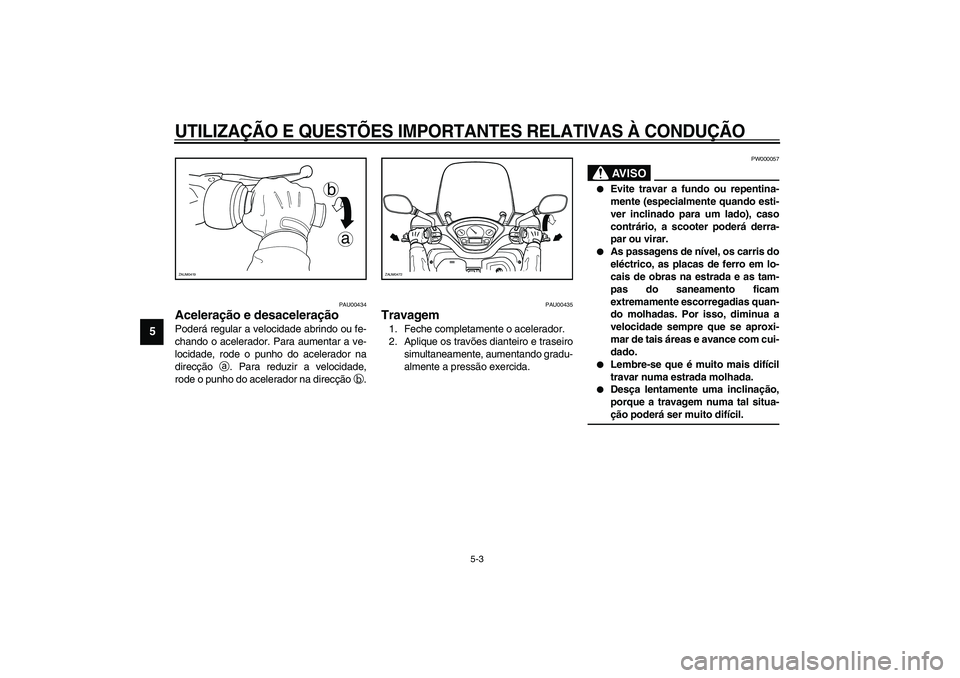 YAMAHA VERSITY 300 2004  Manual de utilização (in Portuguese) UTILIZAÇÃO E QUESTÕES IMPORTANTES RELATIVAS À CONDUÇÃO
5-3
5
PAU00434
Aceleração e desaceleração Poderá regular a velocidade abrindo ou fe-
chando o acelerador. Para aumentar a ve-
locidade
