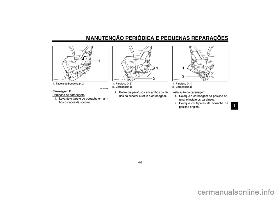 YAMAHA VERSITY 300 2004  Manual de utilização (in Portuguese) MANUTENÇÃO PERIÓDICA E PEQUENAS REPARAÇÕES
6-8
6
PAUM0106
Carenagem B
Remoção da carenagem1. Levante o tapete de borracha em am-
bos os lados da scooter.2. Retire os parafusos em ambos os la-
d