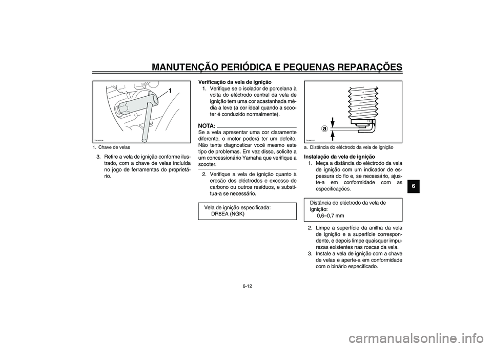 YAMAHA VERSITY 300 2004  Manual de utilização (in Portuguese) MANUTENÇÃO PERIÓDICA E PEQUENAS REPARAÇÕES
6-12
6
3. Retire a vela de ignição conforme ilus-
trado, com a chave de velas incluída
no jogo de ferramentas do proprietá-
rio.Verificação da vel