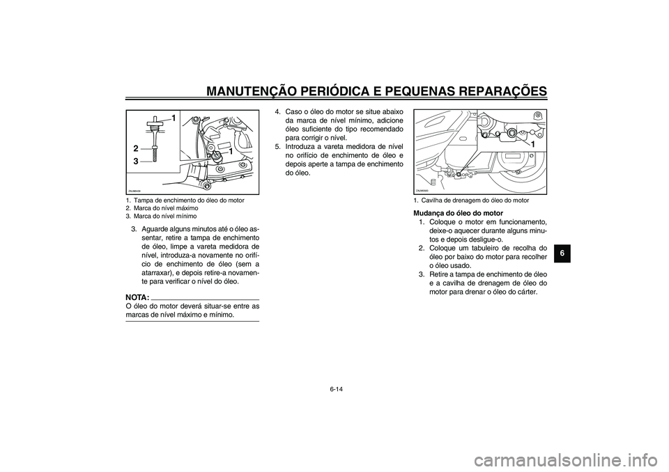 YAMAHA VERSITY 300 2004  Manual de utilização (in Portuguese) MANUTENÇÃO PERIÓDICA E PEQUENAS REPARAÇÕES
6-14
6
3. Aguarde alguns minutos até o óleo as-
sentar, retire a tampa de enchimento
de óleo, limpe a vareta medidora de
nível, introduza-a novament