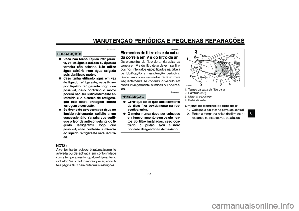YAMAHA VERSITY 300 2004  Manual de utilização (in Portuguese) MANUTENÇÃO PERIÓDICA E PEQUENAS REPARAÇÕES
6-18
6
PC000080
PRECAUÇÃO:_ 
Caso não tenha líquido refrigeran-
te, utilize água destilada ou água da
torneira não calcária. Não utilize
água