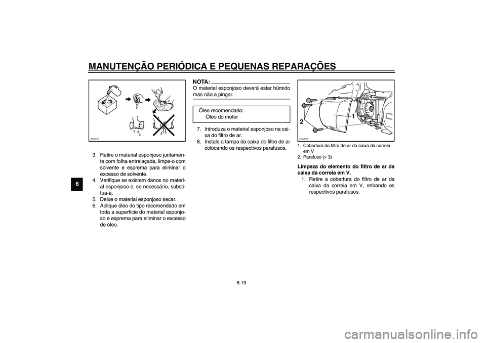 YAMAHA VERSITY 300 2004  Manual de utilização (in Portuguese) MANUTENÇÃO PERIÓDICA E PEQUENAS REPARAÇÕES
6-19
6
3. Retire o material esponjoso juntamen-
te com folha entrelaçada, limpe-o com
solvente e esprema para eliminar o
excesso de solvente.
4. Verifi