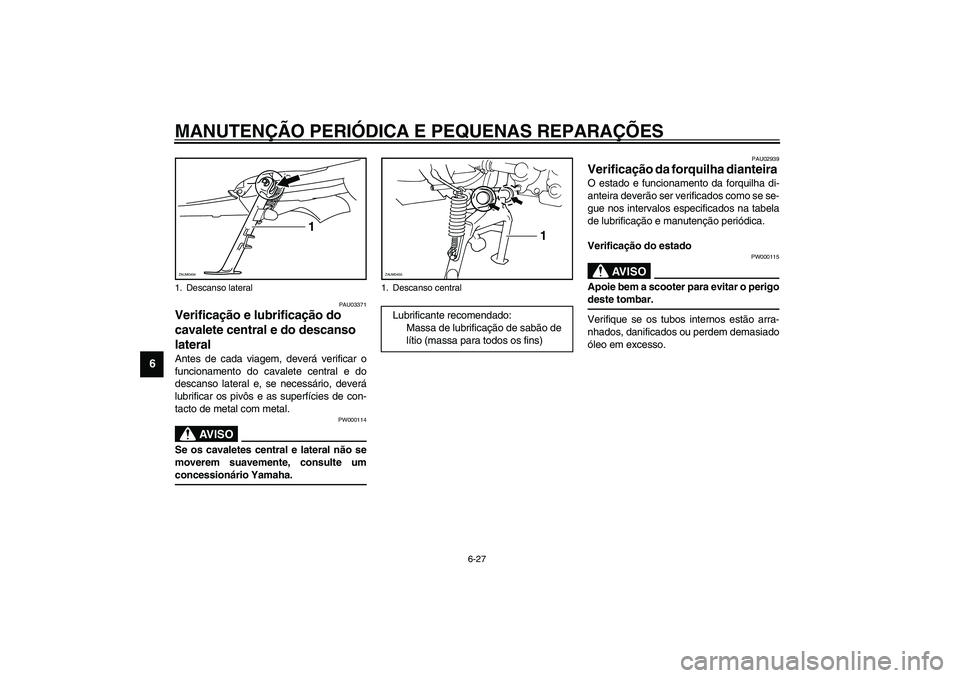 YAMAHA VERSITY 300 2004  Manual de utilização (in Portuguese) MANUTENÇÃO PERIÓDICA E PEQUENAS REPARAÇÕES
6-27
6
PAU03371
Verificação e lubrificação do 
cavalete central e do descanso 
lateral Antes de cada viagem, deverá verificar o
funcionamento do ca
