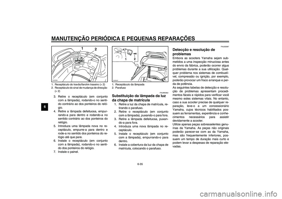 YAMAHA VERSITY 300 2004  Manual de utilização (in Portuguese) MANUTENÇÃO PERIÓDICA E PEQUENAS REPARAÇÕES
6-35
6
3. Retire o receptáculo (em conjunto
com a lâmpada), rodando-o no senti-
do contrário ao dos ponteiros do reló-
gio.
4. Retire a lâmpada def