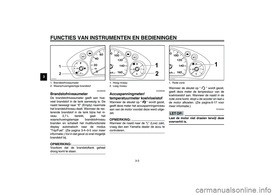YAMAHA VERSITY 300 2003  Instructieboekje (in Dutch) FUNCTIES VAN INSTRUMENTEN EN BEDIENINGEN
3-3
3
DAUM0098
Brandstofniveaumeter De brandstofniveaumeter geeft aan hoe-
veel brandstof in de tank aanwezig is. De
naald beweegt naar “E” (Empty) naarmat