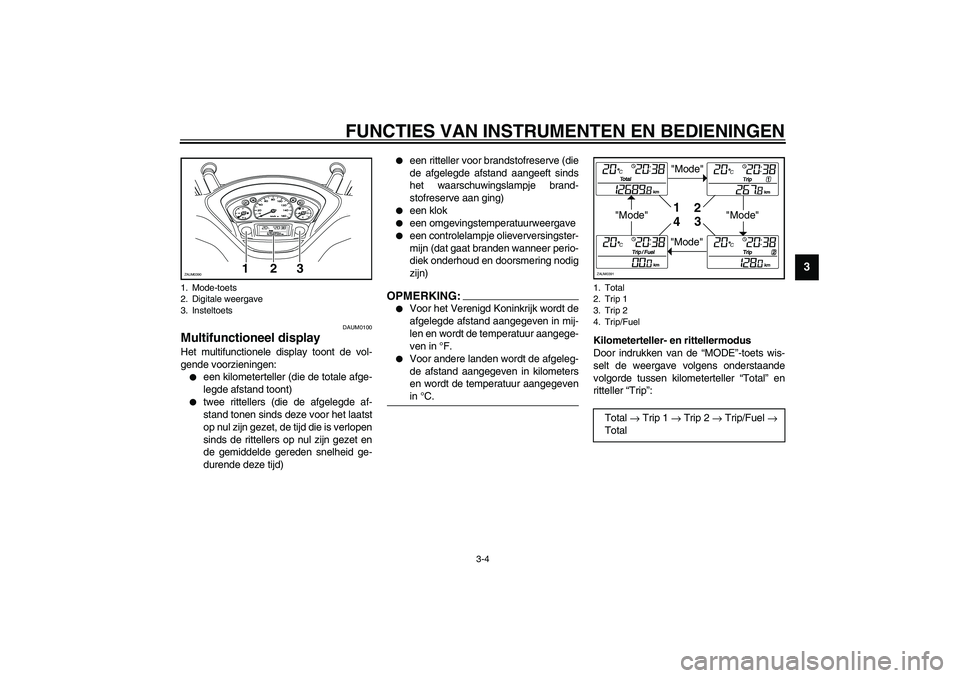 YAMAHA VERSITY 300 2003  Instructieboekje (in Dutch) FUNCTIES VAN INSTRUMENTEN EN BEDIENINGEN
3-4
3
DAUM0100
Multifunctioneel display Het multifunctionele display toont de vol-
gende voorzieningen:
een kilometerteller (die de totale afge-
legde afstand