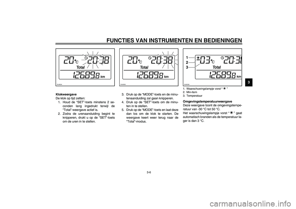 YAMAHA VERSITY 300 2003  Instructieboekje (in Dutch) FUNCTIES VAN INSTRUMENTEN EN BEDIENINGEN
3-6
3
Klokweergave 
De klok op tijd zetten:
1. Houd de “SET”-toets minstens 2 se-
conden lang ingedrukt terwijl de
“Total”-weergave actief is.
2. Zodra