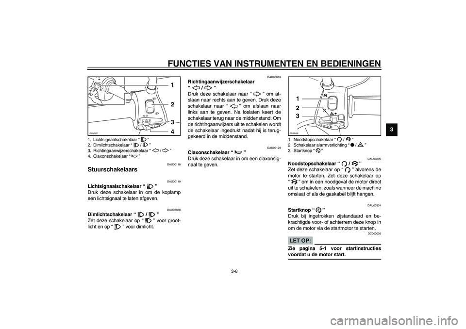 YAMAHA VERSITY 300 2003  Instructieboekje (in Dutch) FUNCTIES VAN INSTRUMENTEN EN BEDIENINGEN
3-8
3
DAU00118
Stuurschakelaars 
DAU00119
Lichtsignaalschakelaar “” 
Druk deze schakelaar in om de koplamp
een lichtsignaal te laten afgeven. 
DAU03888
Dim