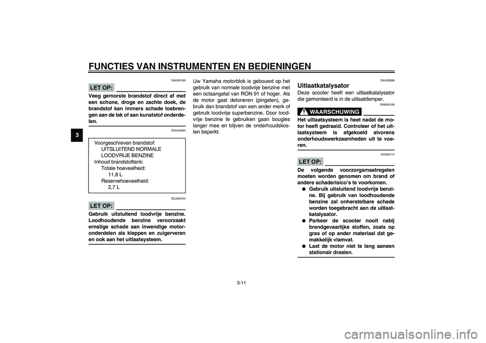 YAMAHA VERSITY 300 2003  Instructieboekje (in Dutch) FUNCTIES VAN INSTRUMENTEN EN BEDIENINGEN
3-11
3
DAU00185
LET OP:_ Veeg gemorste brandstof direct af met
een schone, droge en zachte doek, de
brandstof kan immers schade toebren-
gen aan de lak of aan 