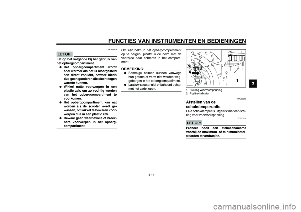 YAMAHA VERSITY 300 2003  Instructieboekje (in Dutch) FUNCTIES VAN INSTRUMENTEN EN BEDIENINGEN
3-14
3
DC000010
LET OP:_ Let op het volgende bij het gebruik van
het opbergcompartiment.
Het opbergcompartiment wordt
snel warmer als het is blootgesteld
aan 