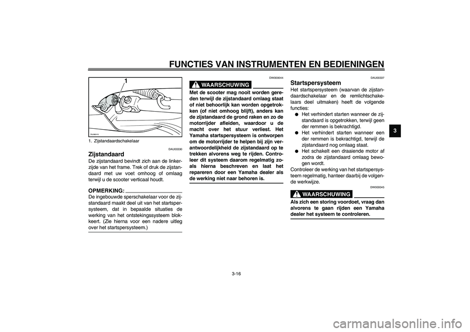 YAMAHA VERSITY 300 2003  Instructieboekje (in Dutch) FUNCTIES VAN INSTRUMENTEN EN BEDIENINGEN
3-16
3
DAU00330
Zijstandaard De zijstandaard bevindt zich aan de linker-
zijde van het frame. Trek of druk de zijstan-
daard met uw voet omhoog of omlaag
terwi