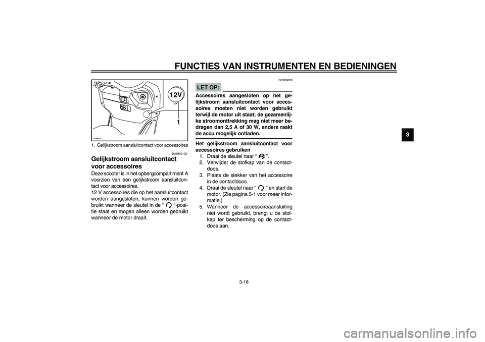 YAMAHA VERSITY 300 2003  Instructieboekje (in Dutch) FUNCTIES VAN INSTRUMENTEN EN BEDIENINGEN
3-18
3
DAUM0102*
Gelijkstroom aansluitcontact 
voor accessoires Deze scooter is in het opbergcompartiment A
voorzien van een gelijkstroom aansluitcon-
tact voo