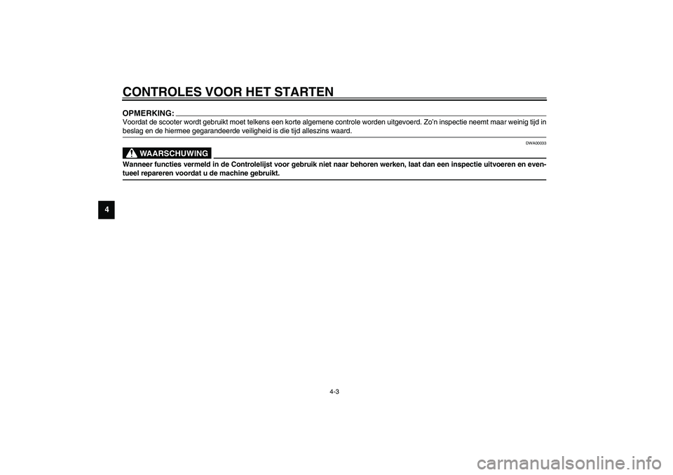 YAMAHA VERSITY 300 2003  Instructieboekje (in Dutch) CONTROLES VOOR HET STARTEN
4-3
4
OPMERKING:_ Voordat de scooter wordt gebruikt moet telkens een korte algemene controle worden uitgevoerd. Zo’n inspectie neemt maar weinig tijd in
beslag en de hierm