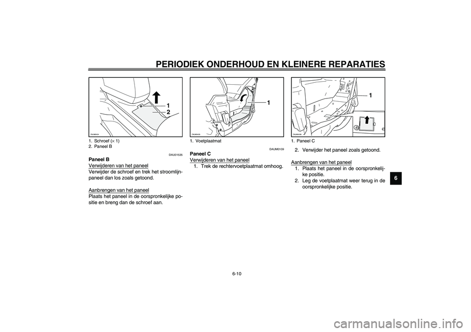 YAMAHA VERSITY 300 2003  Instructieboekje (in Dutch) PERIODIEK ONDERHOUD EN KLEINERE REPARATIES
6-10
6
DAU01535
Paneel B
Verwijderen van het paneelVerwijder de schroef en trek het stroomlijn-
paneel dan los zoals getoond.
Aanbrengen van het paneelPlaats
