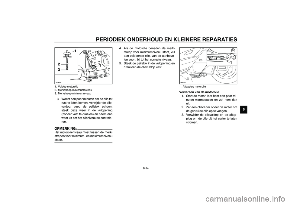YAMAHA VERSITY 300 2003  Instructieboekje (in Dutch) PERIODIEK ONDERHOUD EN KLEINERE REPARATIES
6-14
6
3. Wacht een paar minuten om de olie tot
rust te laten komen, verwijder de olie-
vuldop, veeg de peilstok schoon,
steek deze weer in de vulopening
(zo