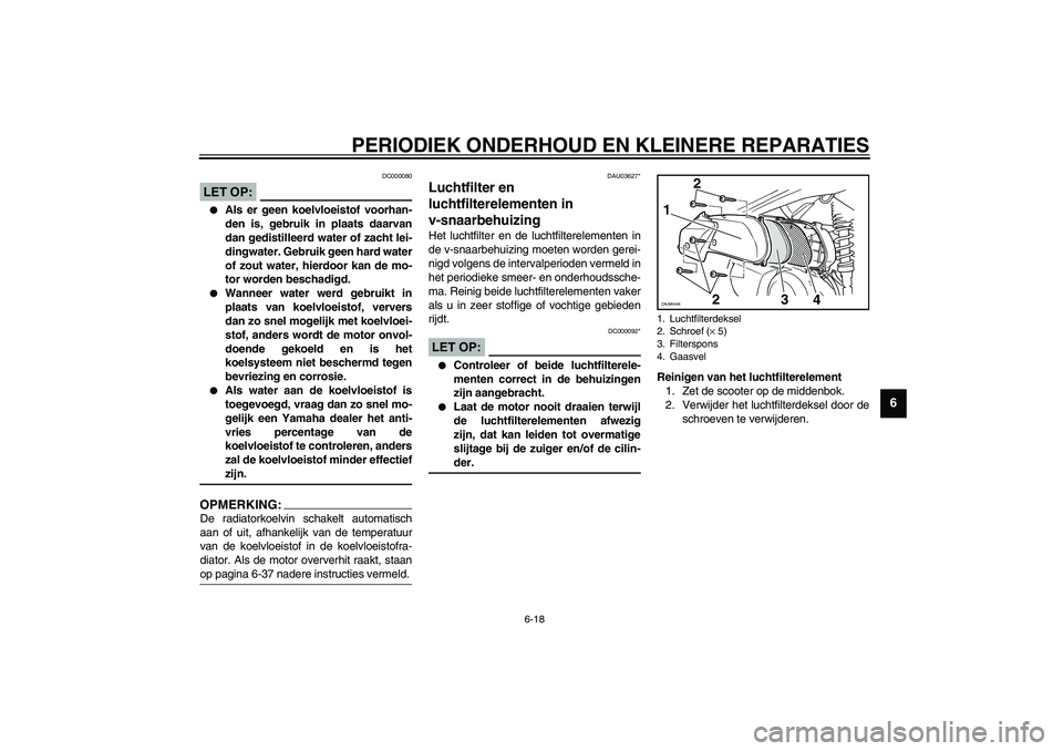 YAMAHA VERSITY 300 2003  Instructieboekje (in Dutch) PERIODIEK ONDERHOUD EN KLEINERE REPARATIES
6-18
6
DC000080
LET OP:_ 
Als er geen koelvloeistof voorhan-
den is, gebruik in plaats daarvan
dan gedistilleerd water of zacht lei-
dingwater. Gebruik geen
