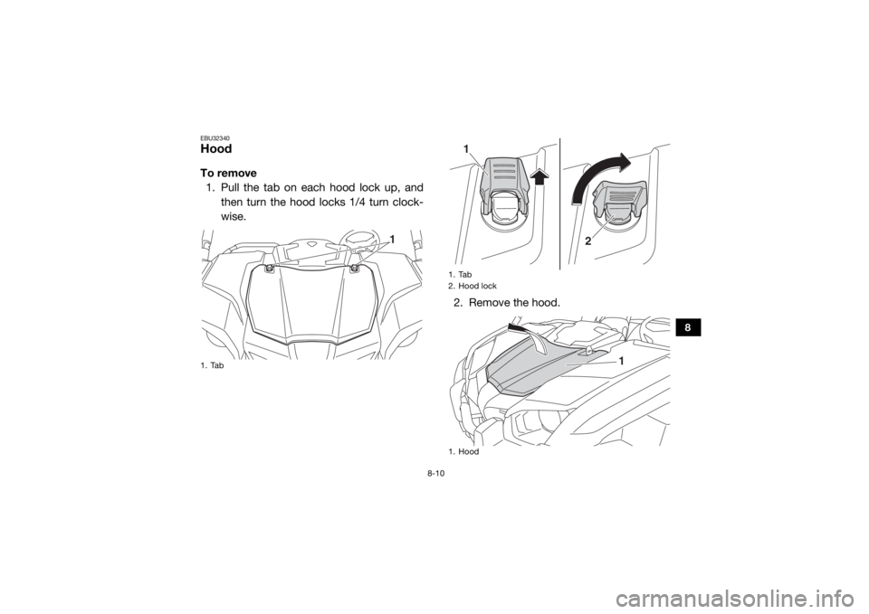 YAMAHA VIKING 2017  Owners Manual 8-10
8
EBU32340HoodTo remove1. Pull the tab on each hood lock up, and then turn the hood locks 1/4 turn clock-
wise.
2. Remove the hood.1. Tab
1
1. Tab
2. Hood lock
1. Hood
1
2
1
UB427BE0.book  Page 1