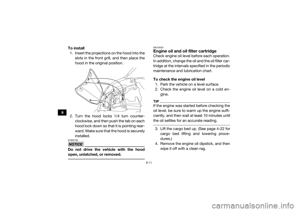 YAMAHA VIKING 2017  Owners Manual 8-11
8
To install1. Insert the projections on the hood into the
slots in the front grill, and then place the
hood in the original position.
2. Turn the hood locks 1/4 turn counter- clockwise, and then