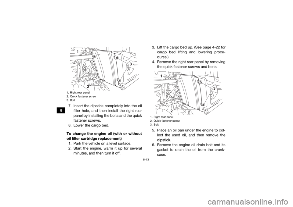 YAMAHA VIKING 2017  Owners Manual 8-13
8
7. Insert the dipstick completely into the oilfiller hole, and then install the right rear
panel by installing the bolts and the quick
fastener screws.
8. Lower the cargo bed.
To change the eng