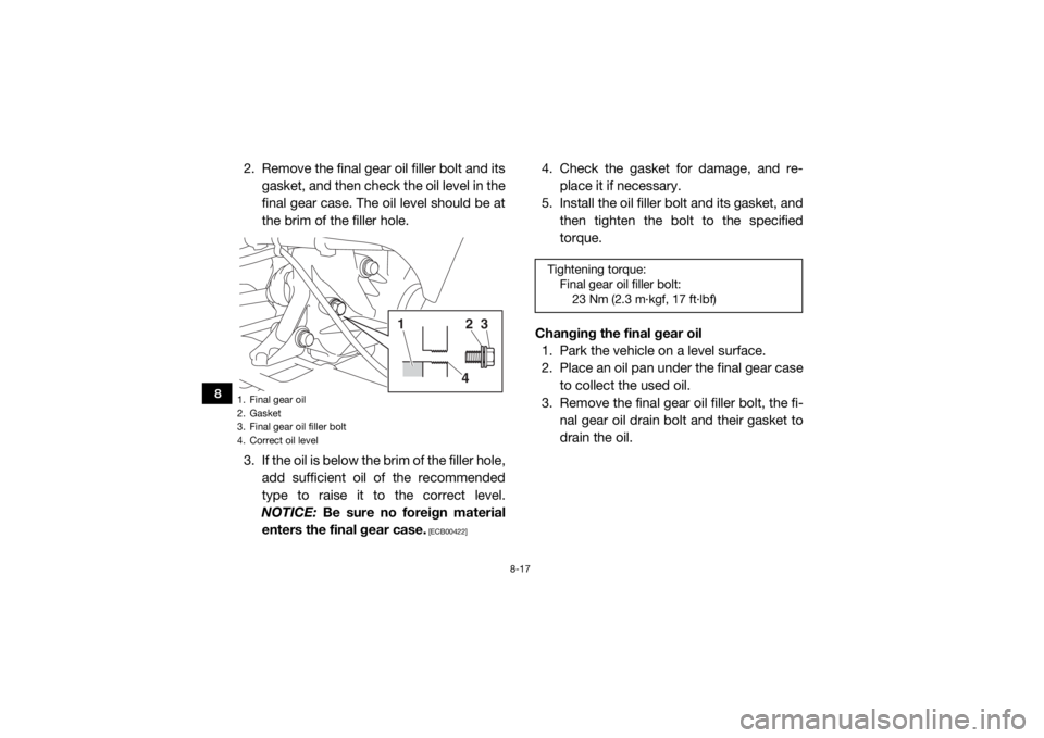 YAMAHA VIKING 2017  Owners Manual 8-17
8
2. Remove the final gear oil filler bolt and itsgasket, and then check  the oil level in the
final gear case. The oil level should be at
the brim of the filler hole.
3. If the oil is below the 