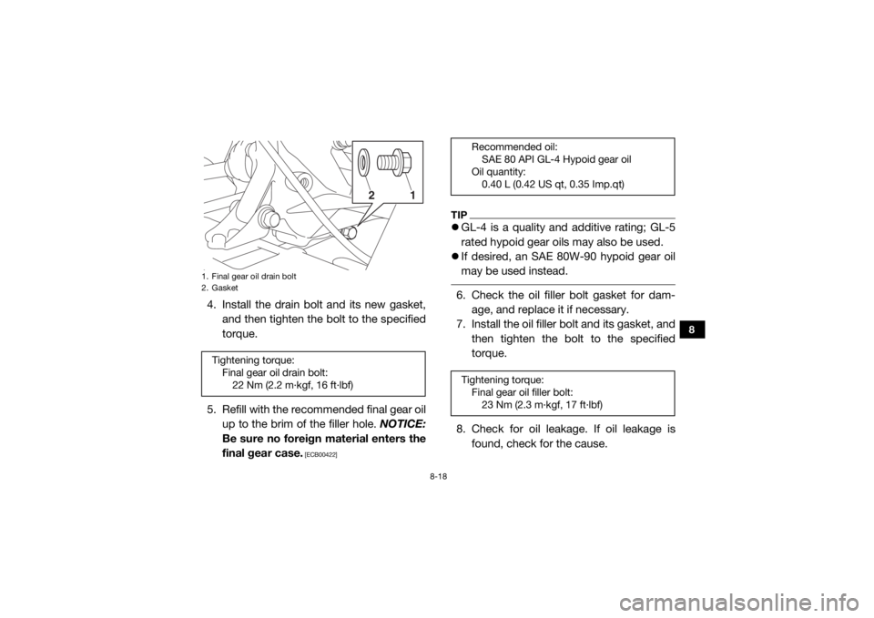 YAMAHA VIKING 2017  Owners Manual 8-18
8
4. Install the drain bolt and its new gasket,and then tighten the bolt to the specified
torque.
5. Refill with the recommended final gear oil up to the brim of the filler hole.  NOTICE:
Be sure