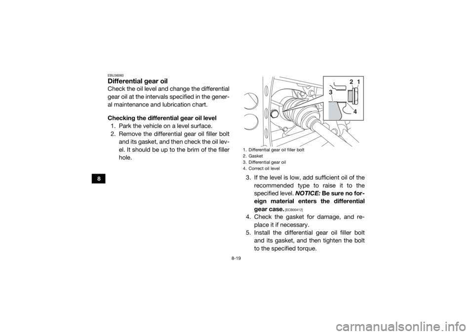 YAMAHA VIKING 2017  Owners Manual 8-19
8
EBU36060Differential gear oilCheck the oil level and change the differential
gear oil at the intervals specified in the gener-
al maintenance and lubrication chart.
Checking the differential ge