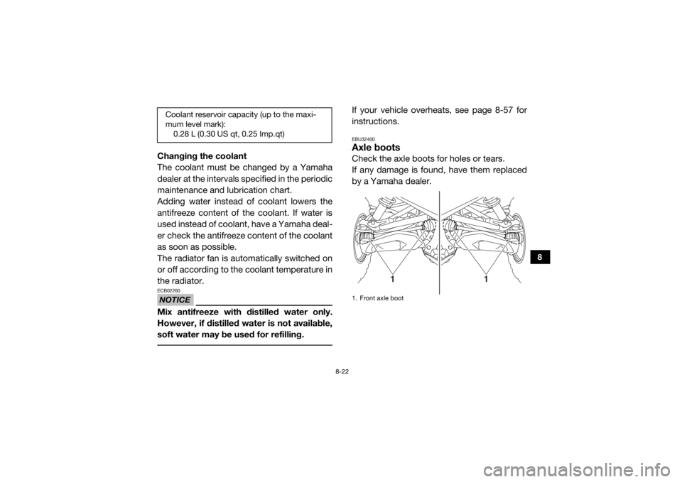 YAMAHA VIKING 2017  Owners Manual 8-22
8
Changing the coolant
The coolant must be changed by a Yamaha
dealer at the intervals specified in the periodic
maintenance and lubrication chart.
Adding water instead of coolant lowers the
anti