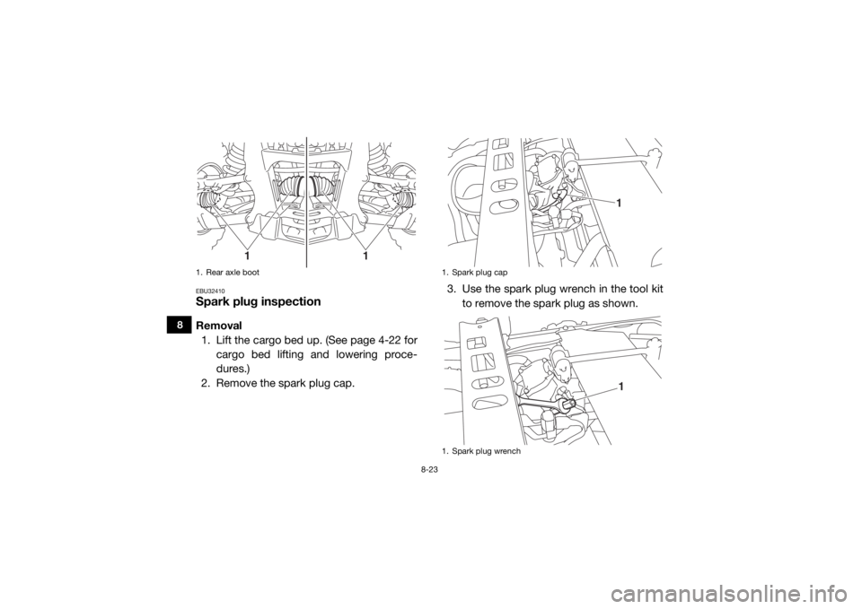 YAMAHA VIKING 2017 Owners Manual 8-23
8
EBU32410Spark plug inspectionRemoval1. Lift the cargo bed up. (See page 4-22 for cargo bed lifting and lowering proce-
dures.)
2. Remove the spark plug cap. 3. Use the spark plug wrench in the YAMAHA VIKING 2017 Owners Manual 8-23
8
EBU32410Spark plug inspectionRemoval1. Lift the cargo bed up. (See page 4-22 for cargo bed lifting and lowering proce-
dures.)
2. Remove the spark plug cap. 3. Use the spark plug wrench in the