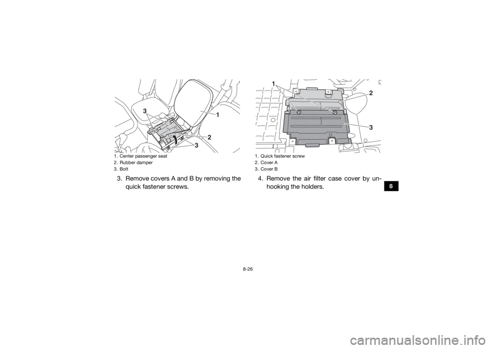 YAMAHA VIKING 2017 Owners Manual 8-26
8
3. Remove covers A and B by removing thequick fastener screws. 4. Remove the air filter case cover by un-
hooking the holders.1. Center passenger seat
2. Rubber damper
3. Bolt
1
2
3
3
1. Quick YAMAHA VIKING 2017 Owners Manual 8-26
8
3. Remove covers A and B by removing thequick fastener screws. 4. Remove the air filter case cover by un-
hooking the holders.1. Center passenger seat
2. Rubber damper
3. Bolt
1
2
3
3
1. Quick