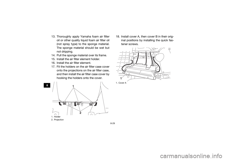 YAMAHA VIKING 2017  Owners Manual 8-29
8
13. Thoroughly apply Yamaha foam air filteroil or other quality liquid foam air filter oil
(not spray type) to the sponge material.
The sponge material should be wet but
not dripping.
14. Pull 