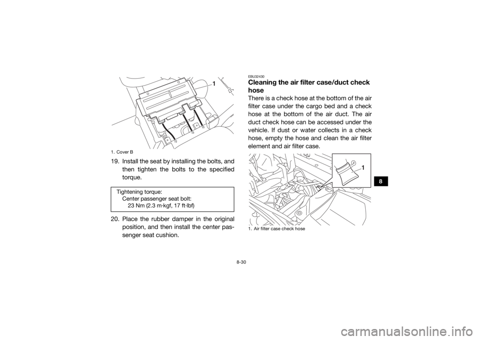 YAMAHA VIKING 2017  Owners Manual 8-30
8
19. Install the seat by installing the bolts, andthen tighten the bolts to the specified
torque.
20. Place the rubber damper in the original position, and then install the center pas-
senger se