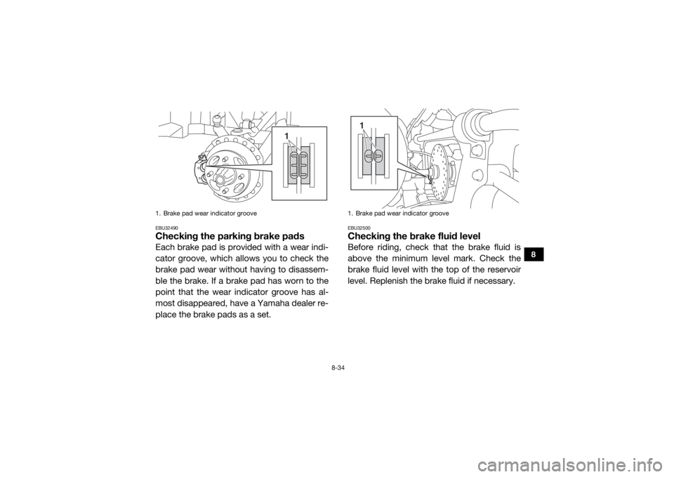 YAMAHA VIKING 2017  Owners Manual 8-34
8
EBU32490Checking the parking brake padsEach brake pad is provided with a wear indi-
cator groove, which allows you to check the
brake pad wear without having to disassem-
ble the brake. If a br