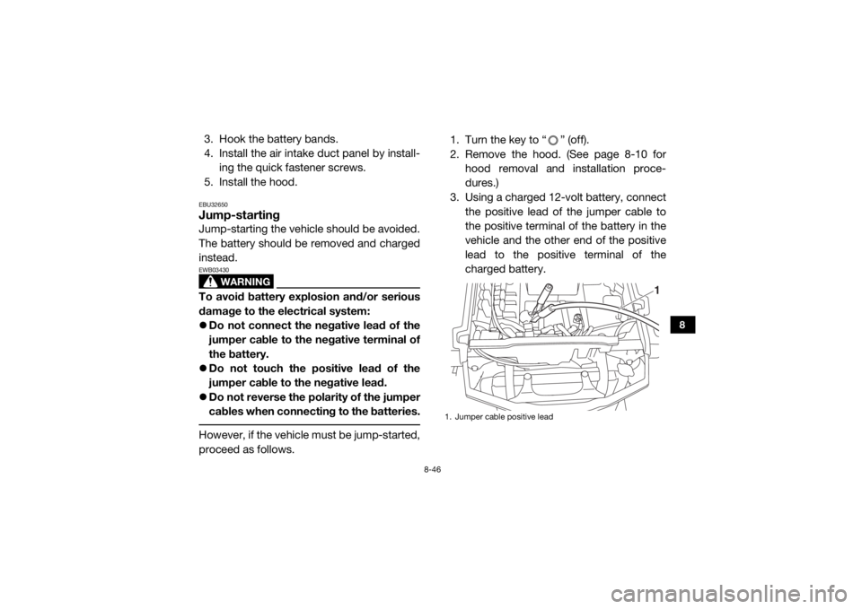 YAMAHA VIKING 2017 Owners Manual 8-46
8
3. Hook the battery bands.
4. Install the air intake duct panel by install-ing the quick fastener screws.
5. Install the hood.EBU32650Jump-startingJump-starting the vehicle should be avoided.
T YAMAHA VIKING 2017 Owners Manual 8-46
8
3. Hook the battery bands.
4. Install the air intake duct panel by install-ing the quick fastener screws.
5. Install the hood.EBU32650Jump-startingJump-starting the vehicle should be avoided.
T