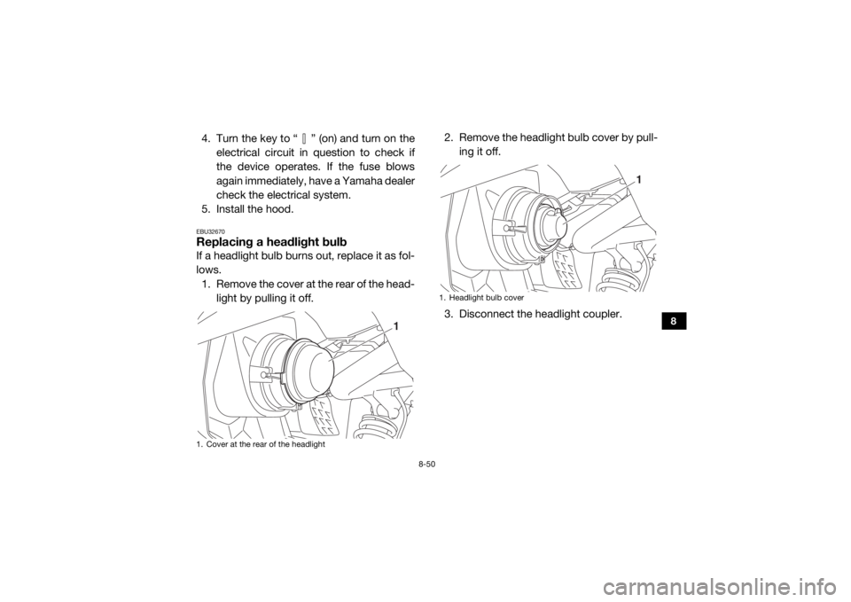 YAMAHA VIKING 2017  Owners Manual 8-50
8
4. Turn the key to “ ” (on) and turn on theelectrical circuit in question to check if
the device operates. If the fuse blows
again immediately, have a Yamaha dealer
check the electrical sys