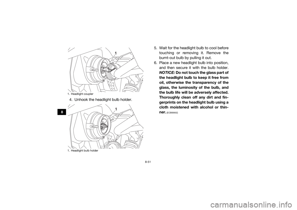 YAMAHA VIKING 2017 Owners Manual 8-51
8
4. Unhook the headlight bulb holder.5. Wait for the headlight bulb to cool before
touching or removing it. Remove the
burnt-out bulb by pulling it out.
6. Place a new headlight bulb into positi YAMAHA VIKING 2017 Owners Manual 8-51
8
4. Unhook the headlight bulb holder.5. Wait for the headlight bulb to cool before
touching or removing it. Remove the
burnt-out bulb by pulling it out.
6. Place a new headlight bulb into positi