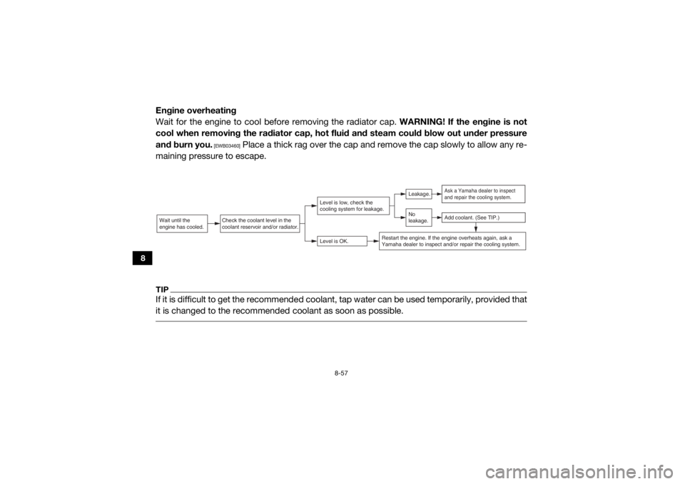 YAMAHA VIKING 2017  Owners Manual 8-57
8
Engine overheating
Wait for the engine to cool before removing the radiator cap. WARNING! If the engine is not
cool when removing the radiator cap, hot  fluid and steam could blow out under pre