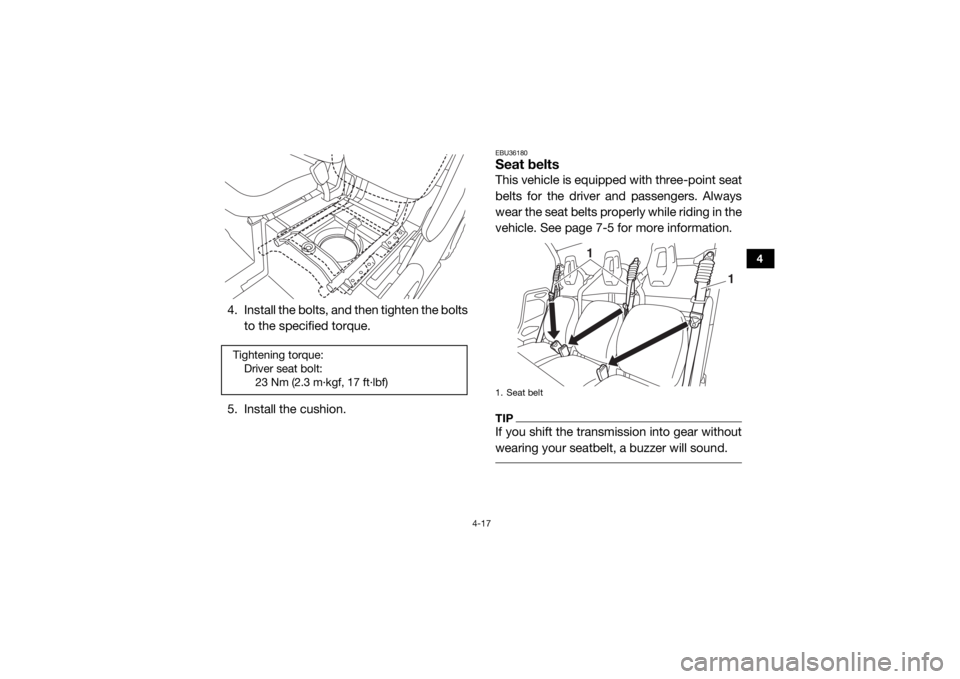 YAMAHA VIKING 2017  Owners Manual 4-17
4
4. Install the bolts, and then tighten the boltsto the specified torque.
5. Install the cushion.
EBU36180Seat beltsThis vehicle is equipped with three-point seat
belts for the driver and passen