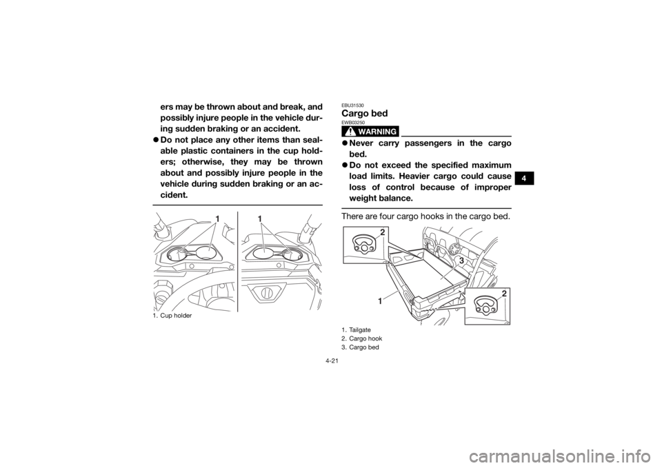 YAMAHA VIKING 2017  Owners Manual 4-21
4
ers may be thrown about and break, and
possibly injure people in the vehicle dur-
ing sudden braking or an accident.
 Do not place any other items than seal-
able plastic containers in the c