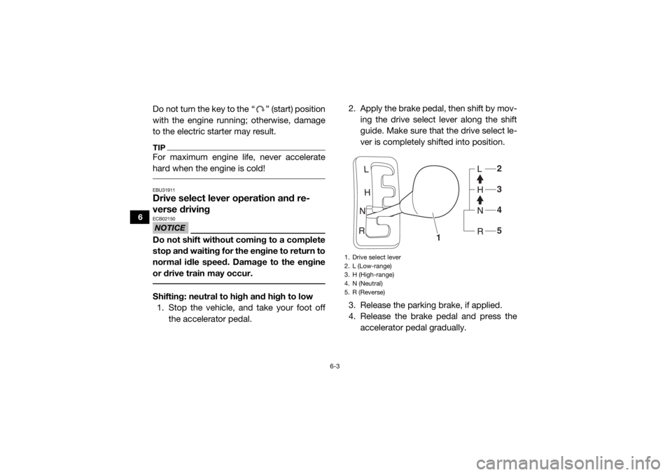 YAMAHA VIKING 2017 Manual PDF 6-3
6
Do not turn the key to the “ ” (start) position
with the engine running; otherwise, damage
to the electric starter may result.TIPFor maximum engine life, never accelerate
hard when the engin YAMAHA VIKING 2017 Manual PDF 6-3
6
Do not turn the key to the “ ” (start) position
with the engine running; otherwise, damage
to the electric starter may result.TIPFor maximum engine life, never accelerate
hard when the engin
