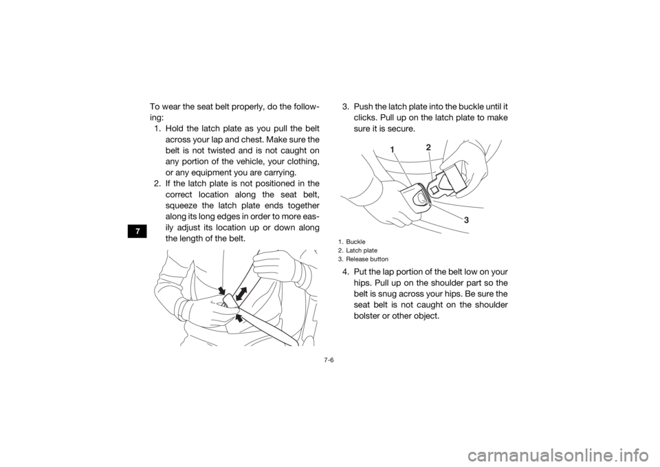 YAMAHA VIKING 2017 Manual Online 7-6
7
To wear the seat belt properly, do the follow-
ing:1. Hold the latch plate as you pull the belt across your lap and chest. Make sure the
belt is not twisted and is not caught on
any portion of t